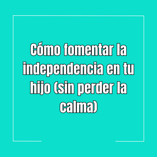Cómo fomentar la independencia en tu hijo (sin perder la calma)